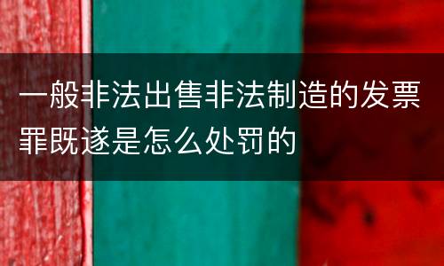 一般非法出售非法制造的发票罪既遂是怎么处罚的