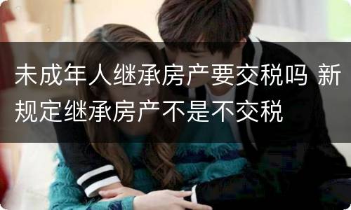 未成年人继承房产要交税吗 新规定继承房产不是不交税