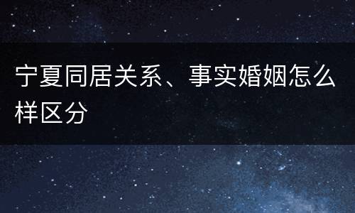宁夏同居关系、事实婚姻怎么样区分