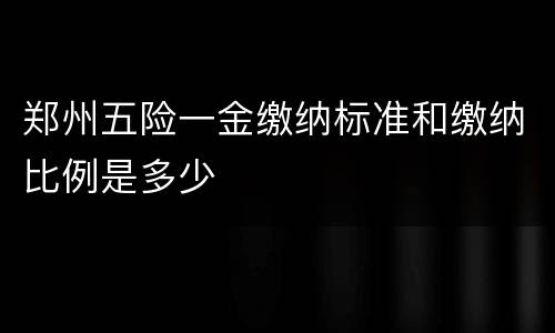 郑州五险一金缴纳标准和缴纳比例是多少