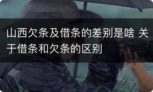 山西欠条及借条的差别是啥 关于借条和欠条的区别