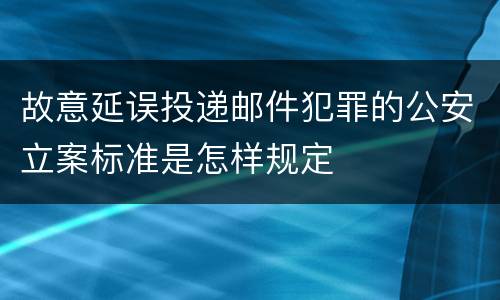 故意延误投递邮件犯罪的公安立案标准是怎样规定