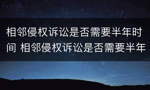 相邻侵权诉讼是否需要半年时间 相邻侵权诉讼是否需要半年时间开庭