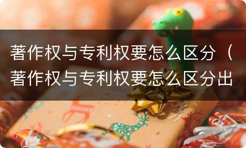 著作权与专利权要怎么区分（著作权与专利权要怎么区分出来）
