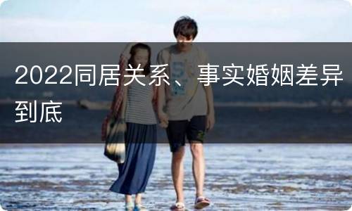 2022同居关系、事实婚姻差异到底