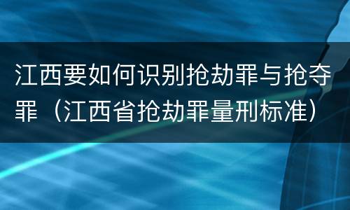 江西要如何识别抢劫罪与抢夺罪（江西省抢劫罪量刑标准）