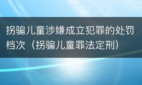 拐骗儿童涉嫌成立犯罪的处罚档次（拐骗儿童罪法定刑）