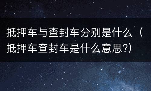 抵押车与查封车分别是什么（抵押车查封车是什么意思?）