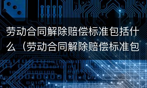 劳动合同解除赔偿标准包括什么（劳动合同解除赔偿标准包括什么项目）