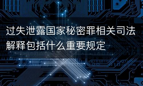 过失泄露国家秘密罪相关司法解释包括什么重要规定