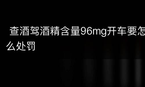  查酒驾酒精含量96mg开车要怎么处罚