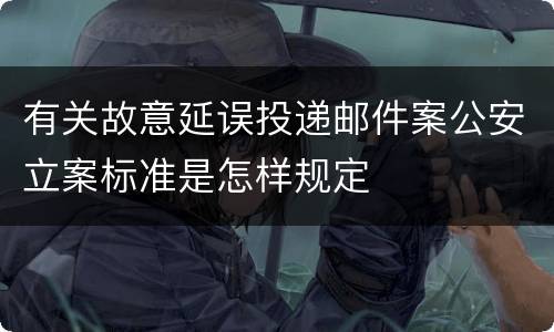 有关故意延误投递邮件案公安立案标准是怎样规定