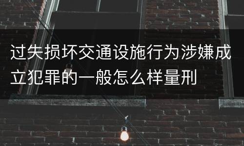 过失损坏交通设施行为涉嫌成立犯罪的一般怎么样量刑