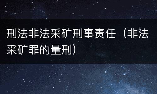 刑法非法采矿刑事责任（非法采矿罪的量刑）