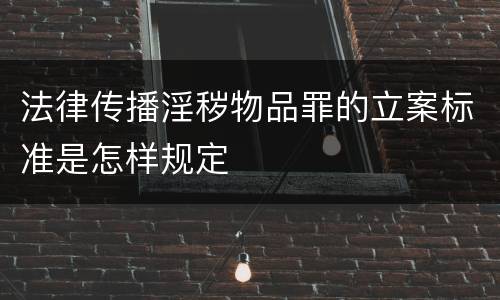 法律传播淫秽物品罪的立案标准是怎样规定