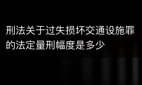 刑法关于过失损坏交通设施罪的法定量刑幅度是多少