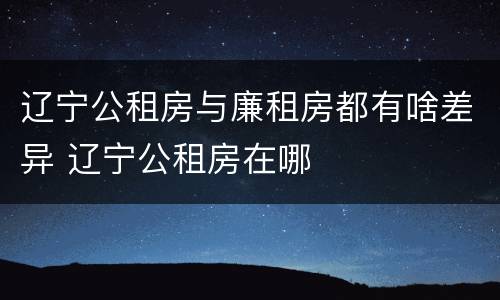 辽宁公租房与廉租房都有啥差异 辽宁公租房在哪