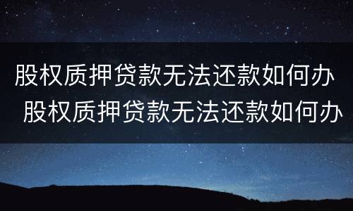 股权质押贷款无法还款如何办 股权质押贷款无法还款如何办理