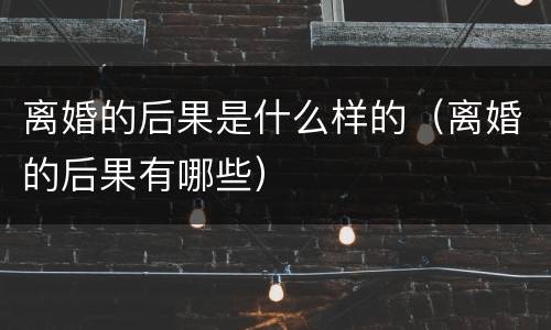 离婚的后果是什么样的（离婚的后果有哪些）