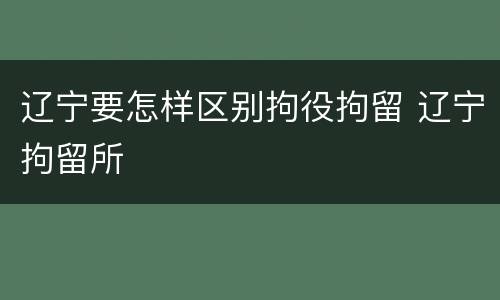 辽宁要怎样区别拘役拘留 辽宁拘留所