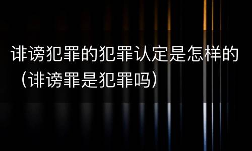 诽谤犯罪的犯罪认定是怎样的（诽谤罪是犯罪吗）