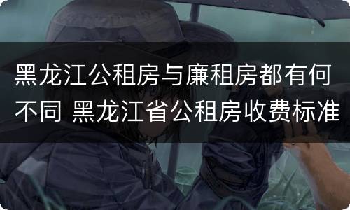 黑龙江公租房与廉租房都有何不同 黑龙江省公租房收费标准