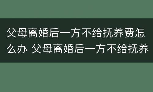 父母离婚后一方不给抚养费怎么办 父母离婚后一方不给抚养费怎么办理