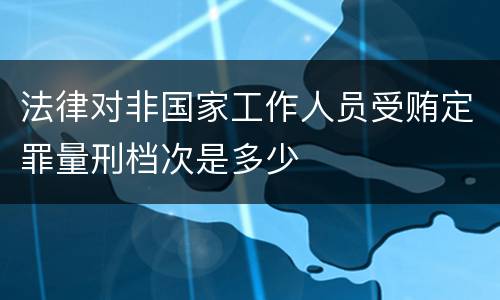 法律对非国家工作人员受贿定罪量刑档次是多少