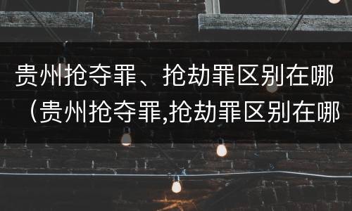 贵州抢夺罪、抢劫罪区别在哪（贵州抢夺罪,抢劫罪区别在哪里）