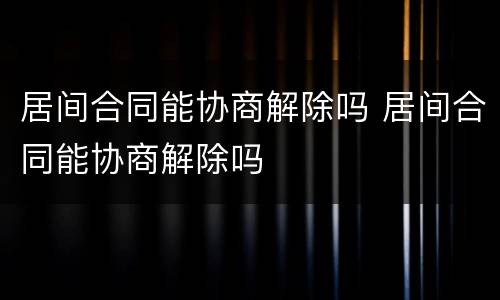 居间合同能协商解除吗 居间合同能协商解除吗