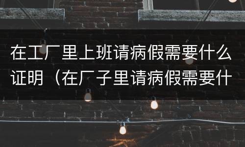 在工厂里上班请病假需要什么证明（在厂子里请病假需要什么证明）