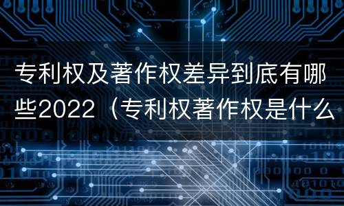 专利权及著作权差异到底有哪些2022（专利权著作权是什么意思）