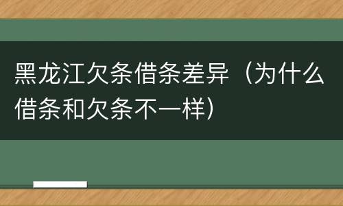 黑龙江欠条借条差异（为什么借条和欠条不一样）