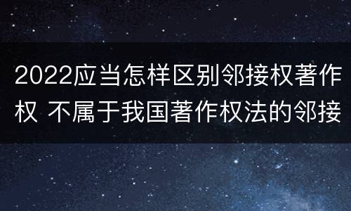 2022应当怎样区别邻接权著作权 不属于我国著作权法的邻接权是什么
