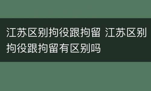 江苏区别拘役跟拘留 江苏区别拘役跟拘留有区别吗