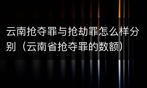 云南抢夺罪与抢劫罪怎么样分别（云南省抢夺罪的数额）