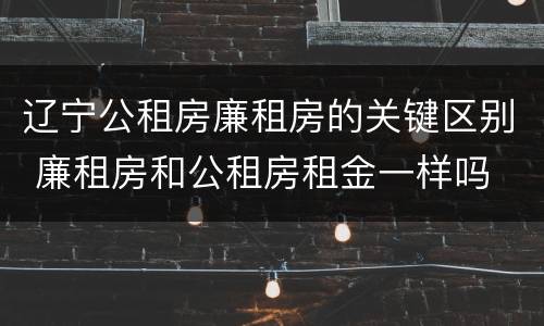 辽宁公租房廉租房的关键区别 廉租房和公租房租金一样吗
