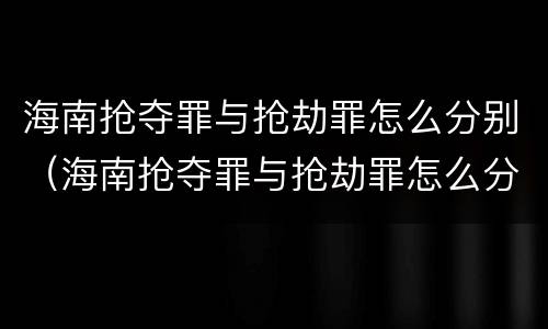 海南抢夺罪与抢劫罪怎么分别（海南抢夺罪与抢劫罪怎么分别判刑）