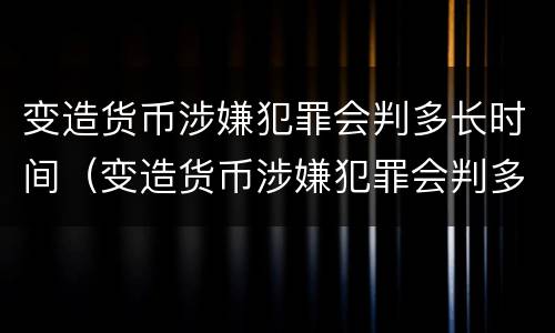变造货币涉嫌犯罪会判多长时间（变造货币涉嫌犯罪会判多长时间呢）