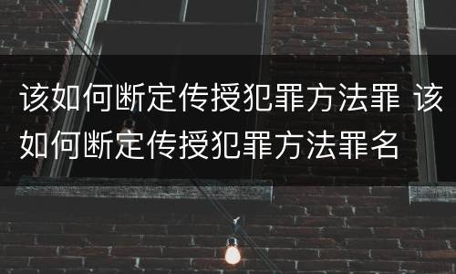 该如何断定传授犯罪方法罪 该如何断定传授犯罪方法罪名