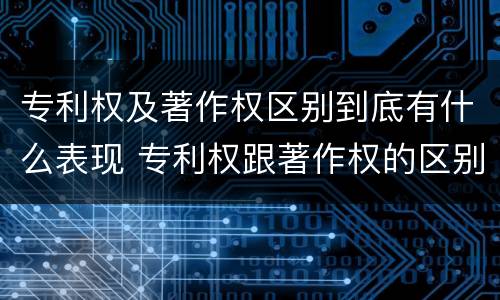 专利权及著作权区别到底有什么表现 专利权跟著作权的区别