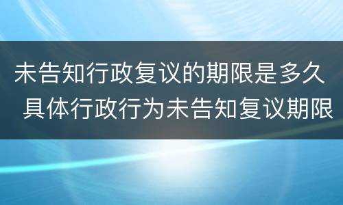 未告知行政复议的期限是多久 具体行政行为未告知复议期限