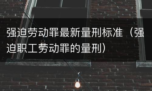 强迫劳动罪最新量刑标准（强迫职工劳动罪的量刑）