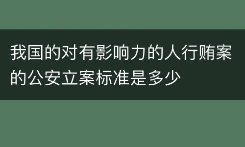 我国的对有影响力的人行贿案的公安立案标准是多少