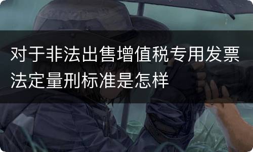 对于非法出售增值税专用发票法定量刑标准是怎样