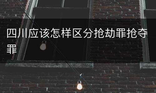 四川应该怎样区分抢劫罪抢夺罪
