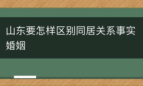 山东要怎样区别同居关系事实婚姻