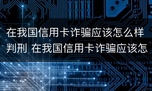 在我国信用卡诈骗应该怎么样判刑 在我国信用卡诈骗应该怎么样判刑呢