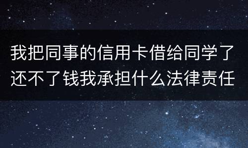 我把同事的信用卡借给同学了还不了钱我承担什么法律责任