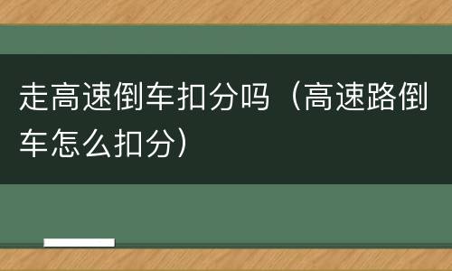走高速倒车扣分吗（高速路倒车怎么扣分）
